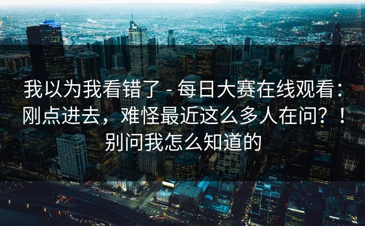 我以为我看错了 - 每日大赛在线观看：刚点进去，难怪最近这么多人在问？！别问我怎么知道的