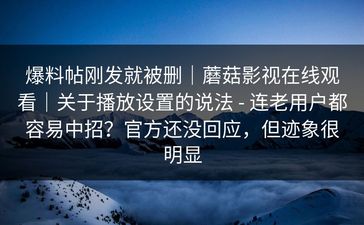 爆料帖刚发就被删｜蘑菇影视在线观看｜关于播放设置的说法 - 连老用户都容易中招？官方还没回应，但迹象很明显