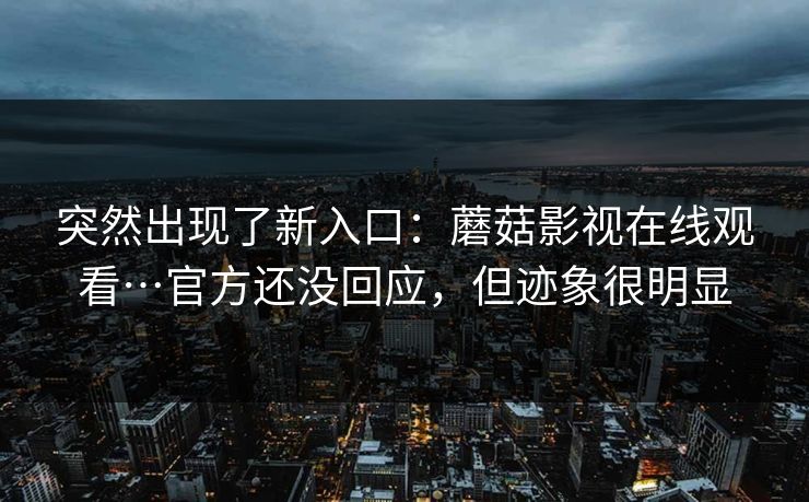 突然出现了新入口：蘑菇影视在线观看…官方还没回应，但迹象很明显