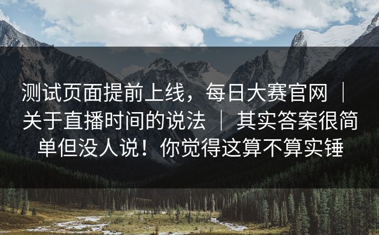 测试页面提前上线，每日大赛官网 ｜ 关于直播时间的说法 ｜ 其实答案很简单但没人说！你觉得这算不算实锤