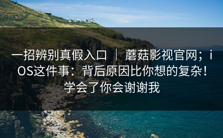 一招辨别真假入口 | 蘑菇影视官网;iOS这件事:背后原因比你想的复杂!学会了你会谢谢我 一招辨别真假入口 | 蘑菇影视官网;iOS这件事:背后原因比你想的复杂!学会了你会谢谢我