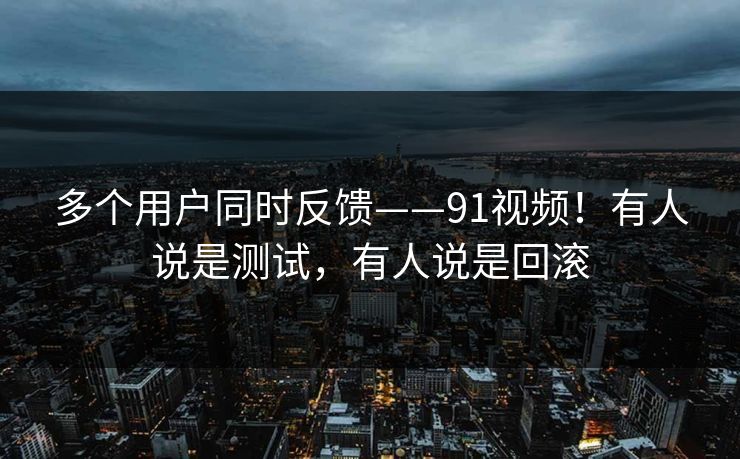 多个用户同时反馈——91视频!有人说是测试,有人说是回滚 多个用户同时反馈——91视频!有人说是测试,有人说是回滚