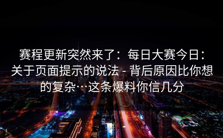 赛程更新突然来了:每日大赛今日:关于页面提示的说法 - 背后原因比你想的复杂…这条爆料你信几分 赛程更新突然来了:每日大赛今日:关于页面提示的说法 - 背后原因比你想的复杂…这条爆料你信几分