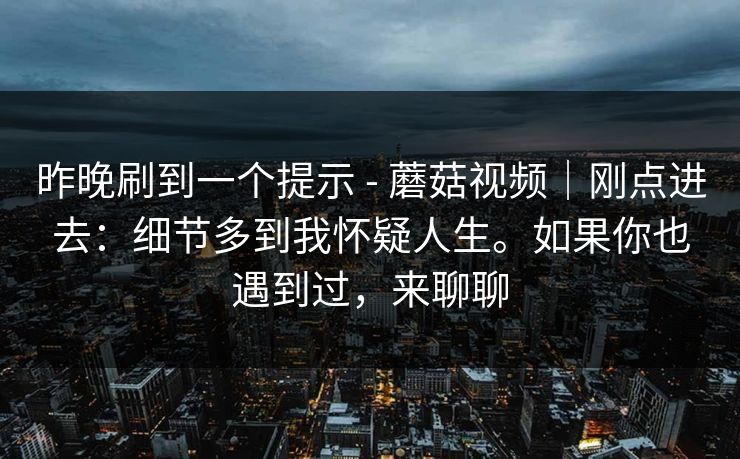 昨晚刷到一个提示 - 蘑菇视频|刚点进去:细节多到我怀疑人生。如果你也遇到过,来聊聊 昨晚刷到一个提示 - 蘑菇视频|刚点进去:细节多到我怀疑人生。如果你也遇到过,来聊聊