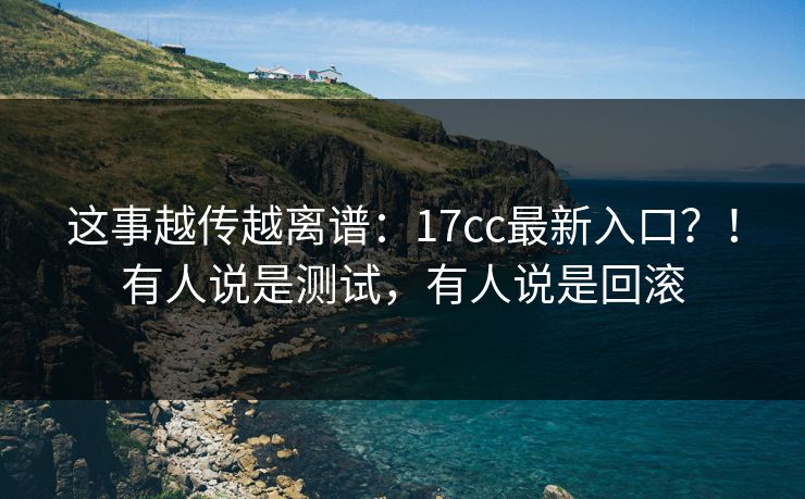 这事越传越离谱:17cc最新入口?!有人说是测试,有人说是回滚 这事越传越离谱:17cc最新入口?!有人说是测试,有人说是回滚