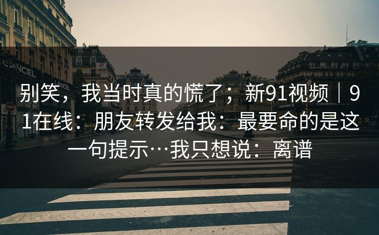 别笑，我当时真的慌了；新91视频｜91在线：朋友转发给我：最要命的是这一句提示…我只想说：离谱