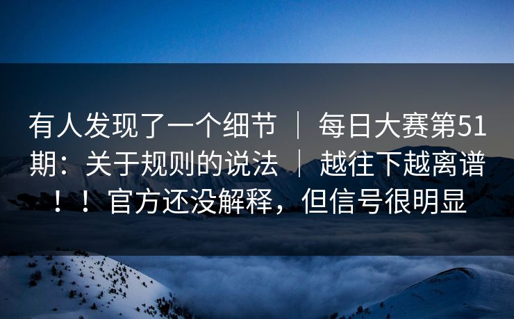 有人发现了一个细节 | 每日大赛第51期:关于规则的说法 | 越往下越离谱!!官方还没解释,但信号很明显 有人发现了一个细节 | 每日大赛第51期:关于规则的说法 | 越往下越离谱!!官方还没解释,但信号很明显