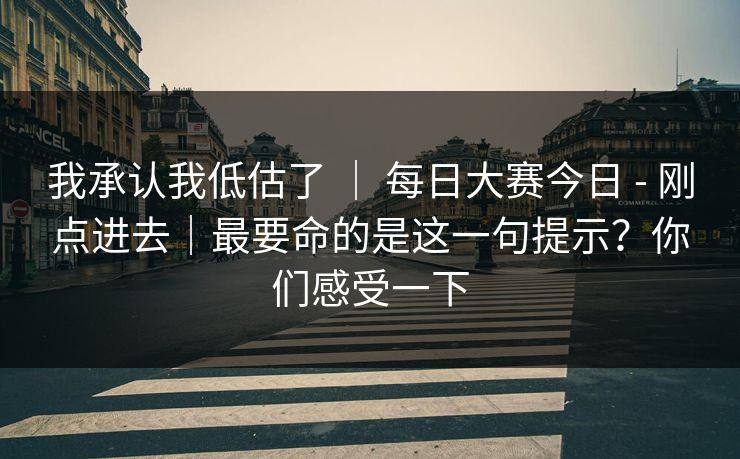 我承认我低估了 ｜ 每日大赛今日 - 刚点进去｜最要命的是这一句提示？你们感受一下