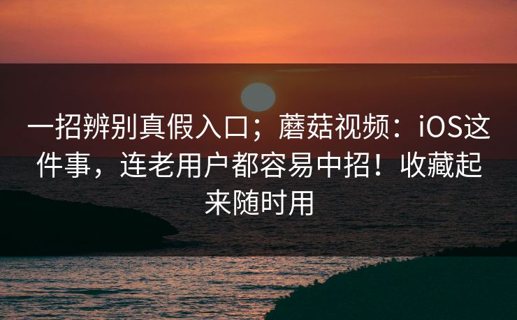 一招辨别真假入口；蘑菇视频：iOS这件事，连老用户都容易中招！收藏起来随时用