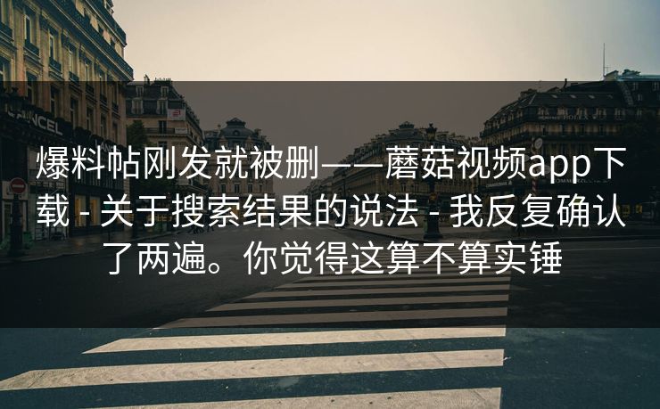 爆料帖刚发就被删——蘑菇视频app下载 - 关于搜索结果的说法 - 我反复确认了两遍。你觉得这算不算实锤