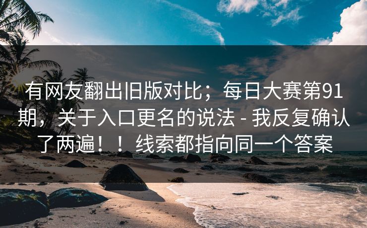 有网友翻出旧版对比;每日大赛第91期,关于入口更名的说法 - 我反复确认了两遍!!线索都指向同一个答案 有网友翻出旧版对比;每日大赛第91期,关于入口更名的说法 - 我反复确认了两遍!!线索都指向同一个答案