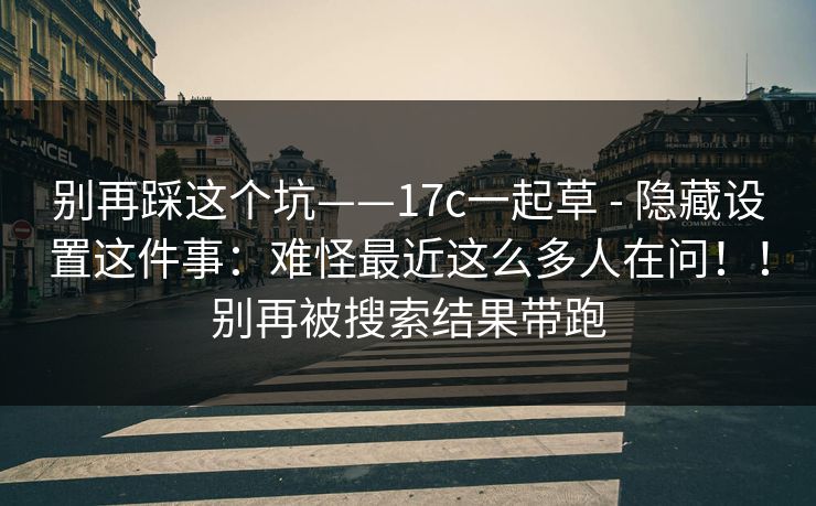 别再踩这个坑——17c一起草 - 隐藏设置这件事：难怪最近这么多人在问！！别再被搜索结果带跑