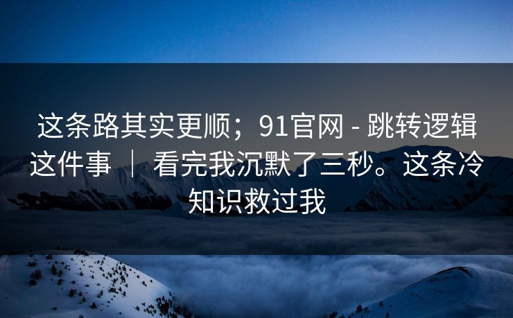这条路其实更顺；91官网 - 跳转逻辑这件事 ｜ 看完我沉默了三秒。这条冷知识救过我