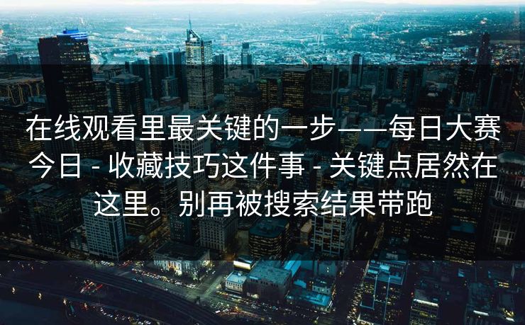 在线观看里最关键的一步——每日大赛今日 - 收藏技巧这件事 - 关键点居然在这里。别再被搜索结果带跑 在线观看里最关键的一步——每日大赛今日 - 收藏技巧这件事 - 关键点居然在这里。别再被搜索结果带跑
