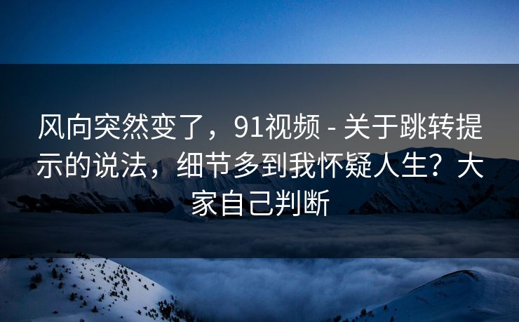 风向突然变了,91视频 - 关于跳转提示的说法,细节多到我怀疑人生?大家自己判断 风向突然变了,91视频 - 关于跳转提示的说法,细节多到我怀疑人生?大家自己判断