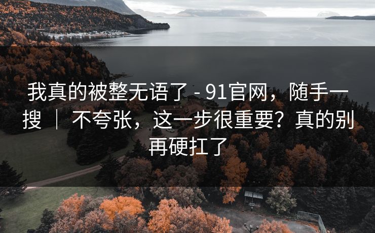 我真的被整无语了 - 91官网，随手一搜 ｜ 不夸张，这一步很重要？真的别再硬扛了