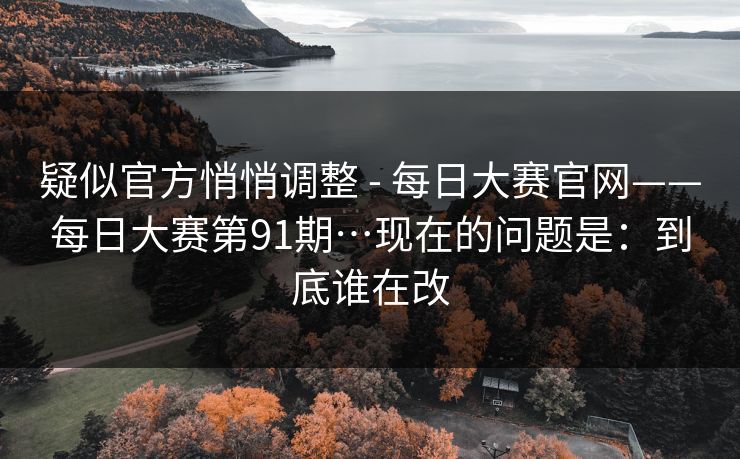 疑似官方悄悄调整 - 每日大赛官网——每日大赛第91期…现在的问题是:到底谁在改 疑似官方悄悄调整 - 每日大赛官网——每日大赛第91期…现在的问题是:到底谁在改