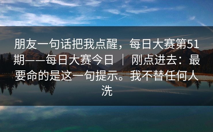 朋友一句话把我点醒，每日大赛第51期——每日大赛今日 ｜ 刚点进去：最要命的是这一句提示。我不替任何人洗