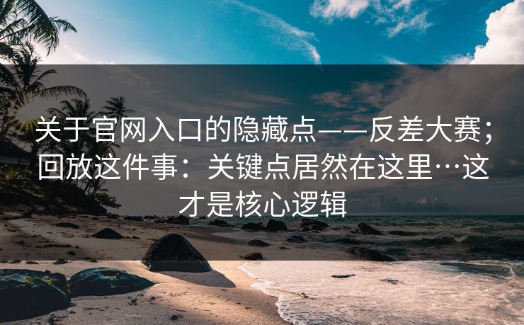 关于官网入口的隐藏点——反差大赛；回放这件事：关键点居然在这里…这才是核心逻辑