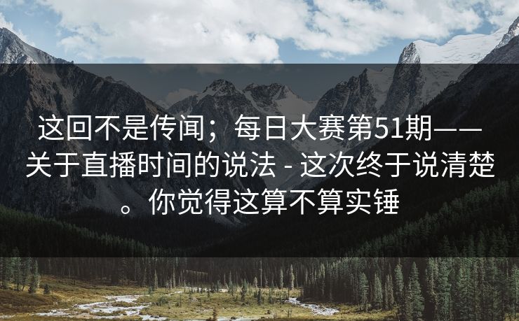 这回不是传闻；每日大赛第51期——关于直播时间的说法 - 这次终于说清楚。你觉得这算不算实锤