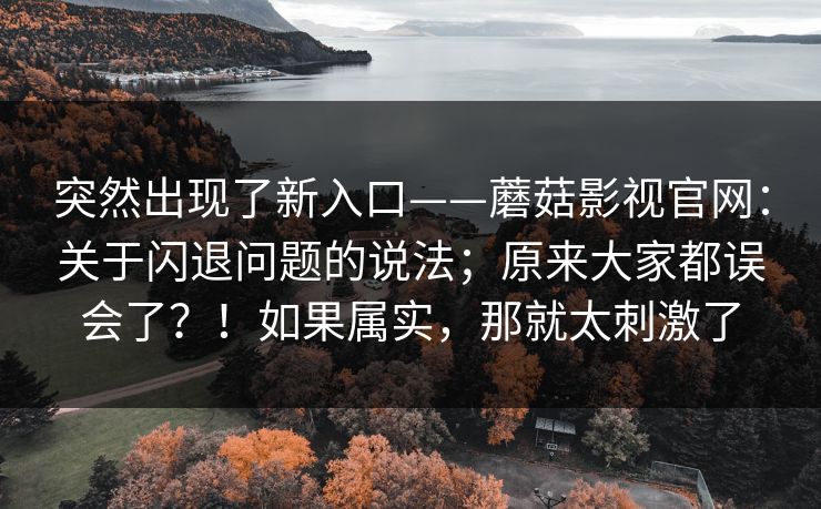 突然出现了新入口——蘑菇影视官网:关于闪退问题的说法;原来大家都误会了?!如果属实,那就太刺激了 突然出现了新入口——蘑菇影视官网:关于闪退问题的说法;原来大家都误会了?!如果属实,那就太刺激了