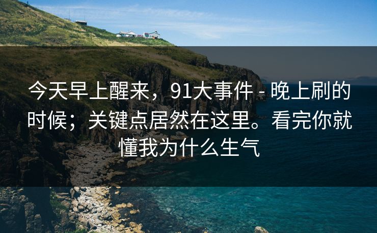 今天早上醒来，91大事件 - 晚上刷的时候；关键点居然在这里。看完你就懂我为什么生气
