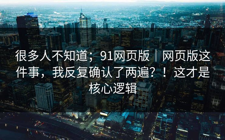 很多人不知道;91网页版|网页版这件事,我反复确认了两遍?!这才是核心逻辑 很多人不知道;91网页版|网页版这件事,我反复确认了两遍?!这才是核心逻辑