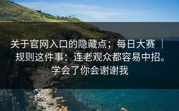 关于官网入口的隐藏点；每日大赛 ｜ 规则这件事：连老观众都容易中招。学会了你会谢谢我