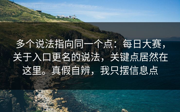 多个说法指向同一个点:每日大赛,关于入口更名的说法,关键点居然在这里。真假自辨,我只摆信息点 多个说法指向同一个点:每日大赛,关于入口更名的说法,关键点居然在这里。真假自辨,我只摆信息点