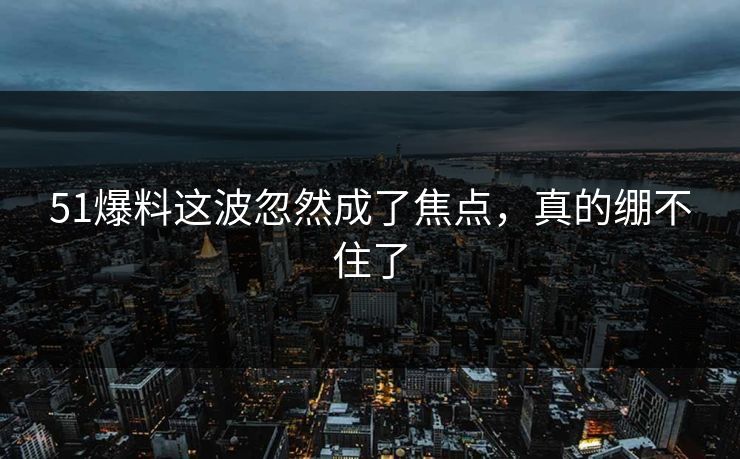 51爆料这波忽然成了焦点,真的绷不住了 51爆料这波忽然成了焦点,真的绷不住了