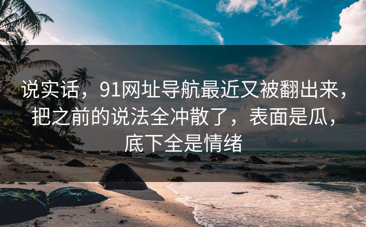 说实话,91网址导航最近又被翻出来,把之前的说法全冲散了,表面是瓜,底下全是情绪 说实话,91网址导航最近又被翻出来,把之前的说法全冲散了,表面是瓜,底下全是情绪