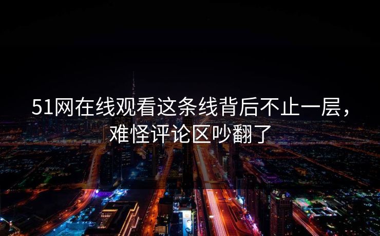 51网在线观看这条线背后不止一层，难怪评论区吵翻了