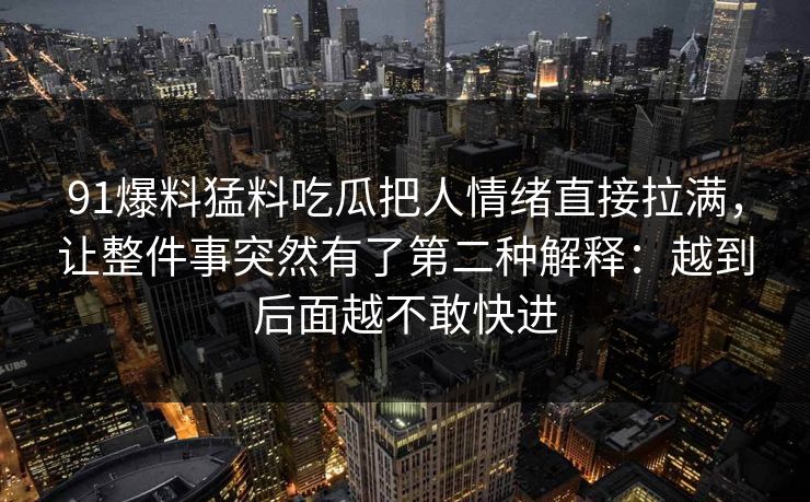 91爆料猛料吃瓜把人情绪直接拉满,让整件事突然有了第二种解释:越到后面越不敢快进 91爆料猛料吃瓜把人情绪直接拉满,让整件事突然有了第二种解释:越到后面越不敢快进