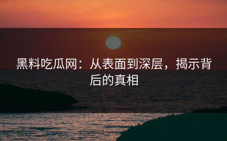 黑料吃瓜网：从表面到深层，揭示背后的真相