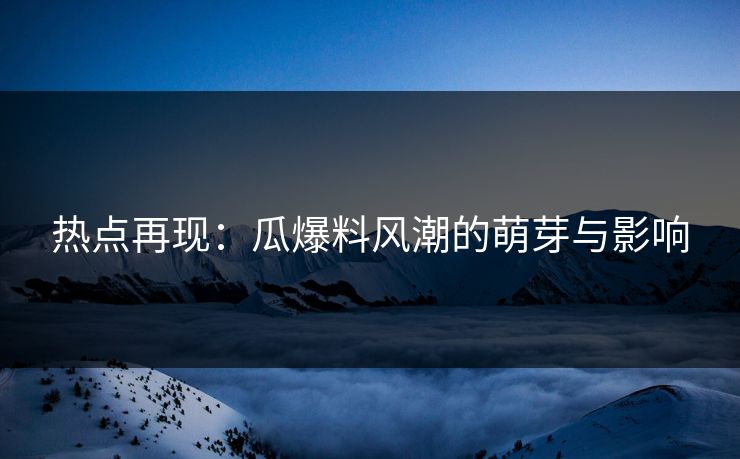 热点再现：瓜爆料风潮的萌芽与影响