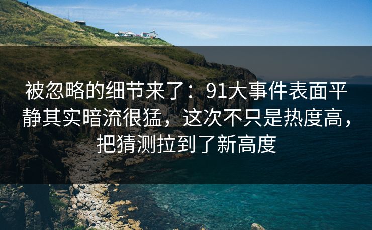被忽略的细节来了：91大事件表面平静其实暗流很猛，这次不只是热度高，把猜测拉到了新高度